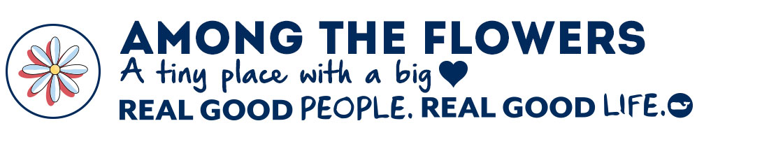 Among the Flowers: A tiny place with a big heart. Real Good People. Real Good Life.